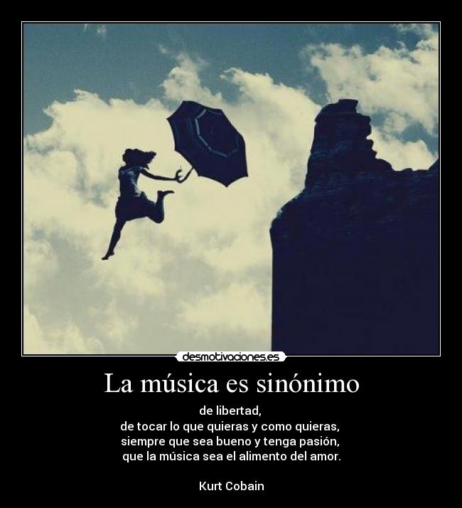 La música es sinónimo - de libertad, 
de tocar lo que quieras y como quieras, 
siempre que sea bueno y tenga pasión, 
que la música sea el alimento del amor.

Kurt Cobain