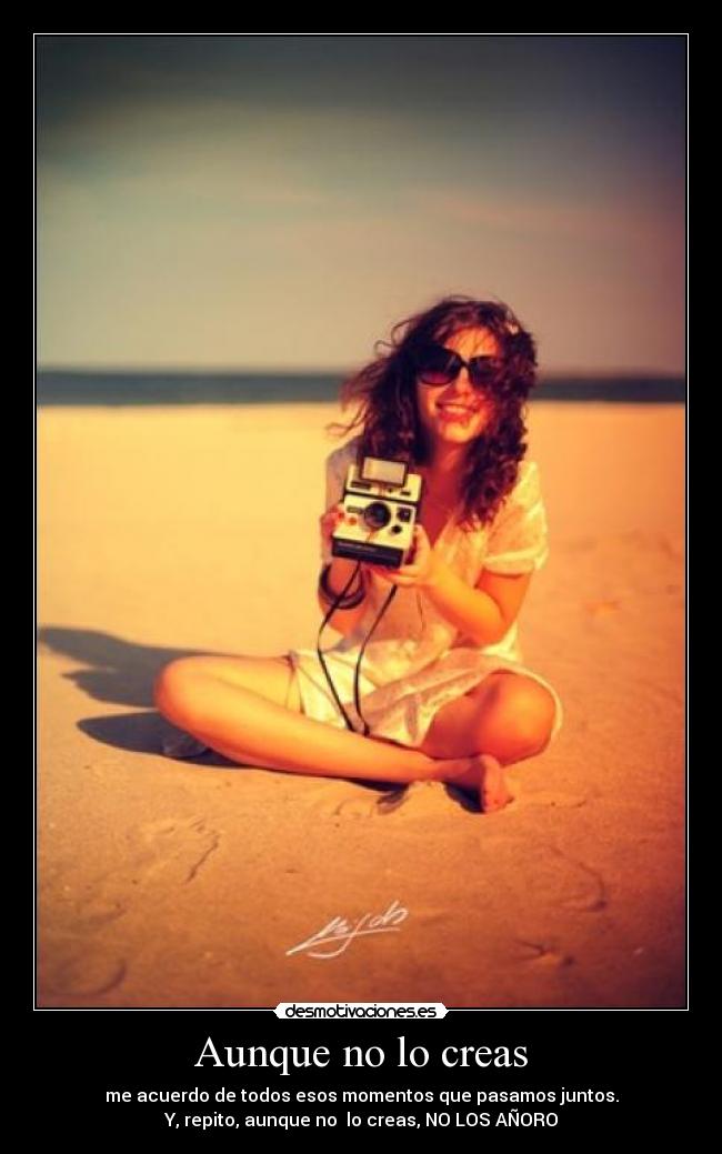 Aunque no lo creas - me acuerdo de todos esos momentos que pasamos juntos.
Y, repito, aunque no lo creas, NO LOS AÑORO