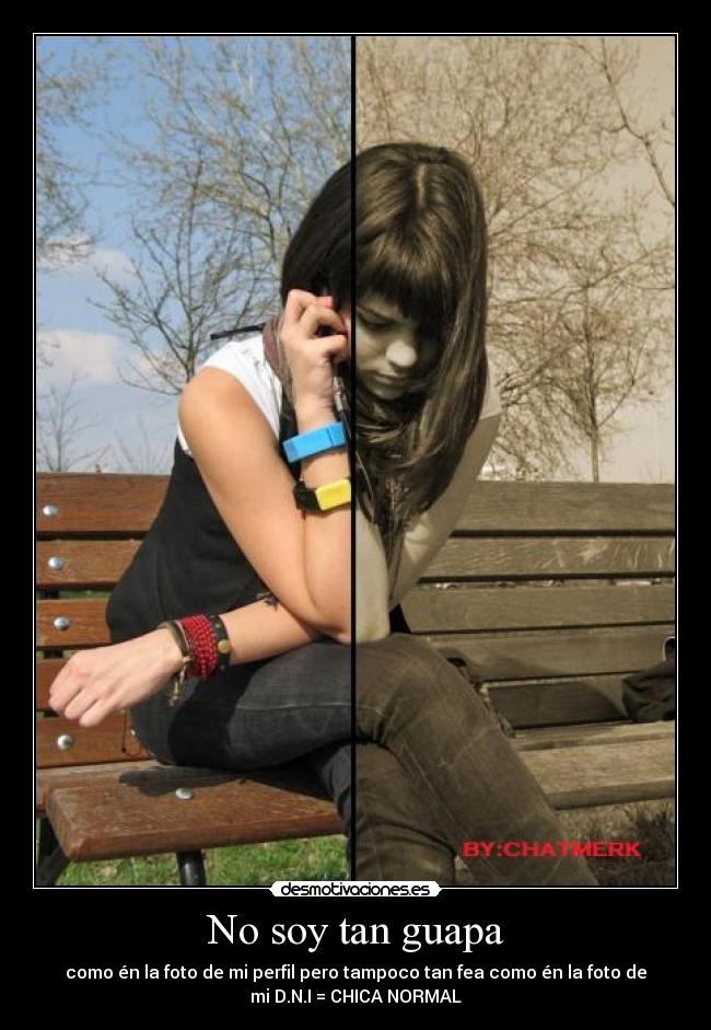No soy tan guapa - como én la foto de mi perfil pero tampoco tan fea como én la foto de
mi D.N.I = CHICA NORMAL