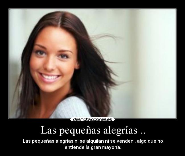 Las pequeñas alegrías .. - Las pequeñas alegrías ni se alquilan ni se venden , algo que no
entiende la gran mayoría.