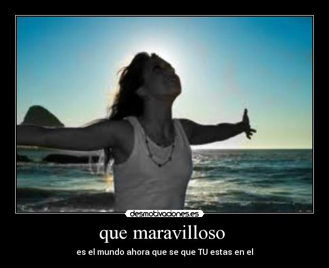 que maravilloso - es el mundo ahora que se que TU estas en el