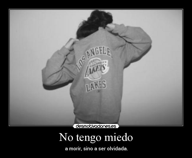 No tengo miedo - a morir, sino a ser olvidada.