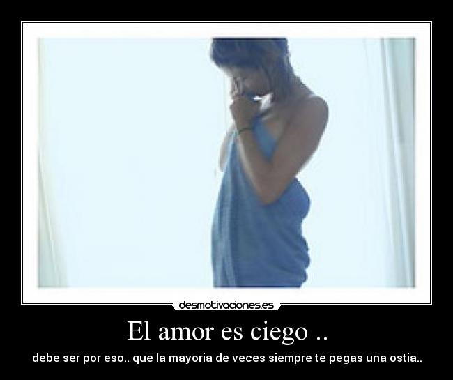 El amor es ciego .. - debe ser por eso.. que la mayoria de veces siempre te pegas una ostia..