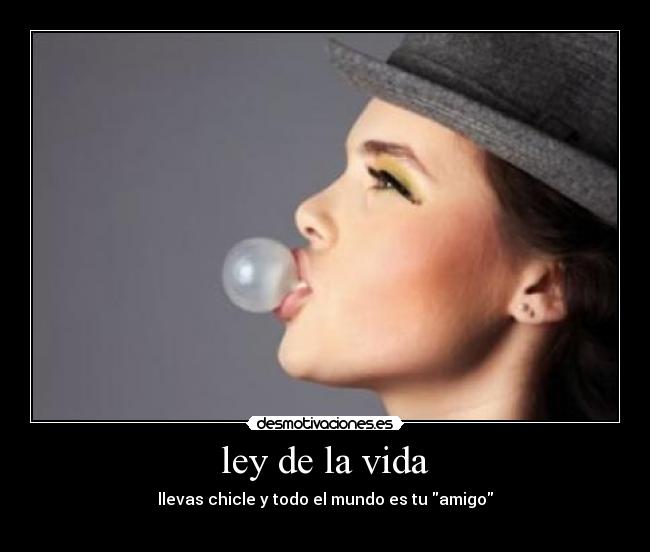 ley de la vida - llevas chicle y todo el mundo es tu amigo
