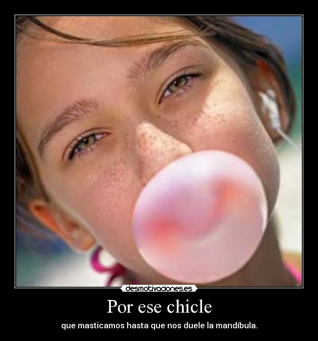 Por ese chicle - que masticamos hasta que nos duele la mandíbula.