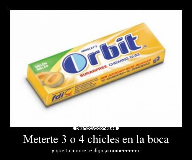 Meterte 3 o 4 chicles en la boca - y que tu madre te diga ¡a comeeeeeer!