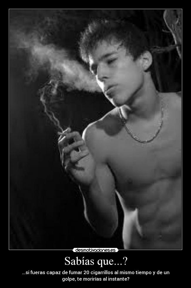 Sabías que...? - ...si fueras capaz de fumar 20 cigarrillos al mismo tiempo y de un
golpe, te morirías al instante?