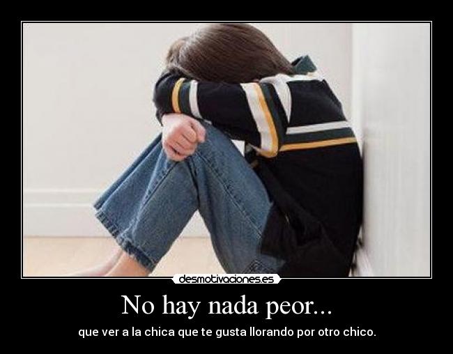 No hay nada peor... - que ver a la chica que te gusta llorando por otro chico.