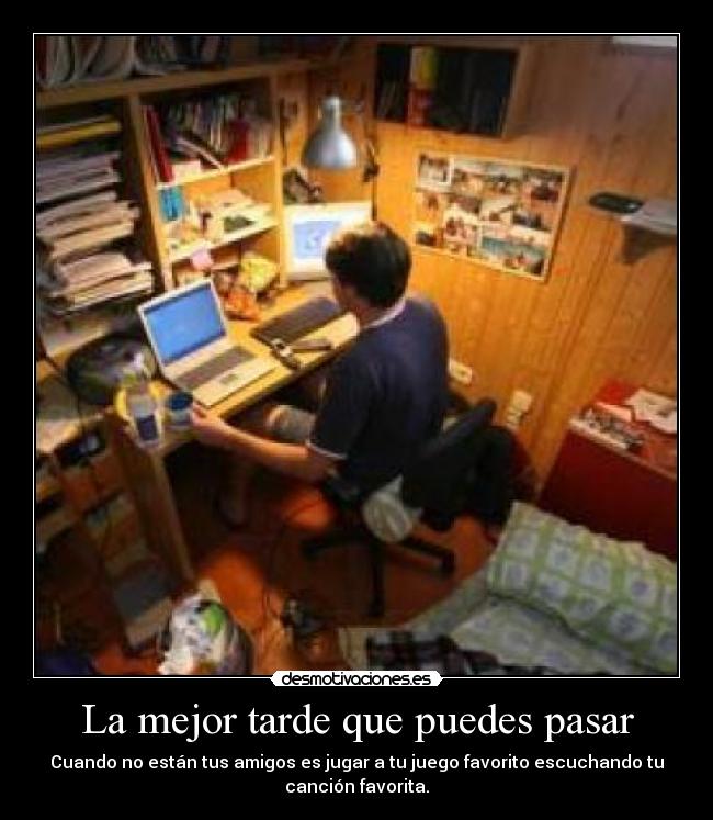 La mejor tarde que puedes pasar - Cuando no están tus amigos es jugar a tu juego favorito escuchando tu
canción favorita.