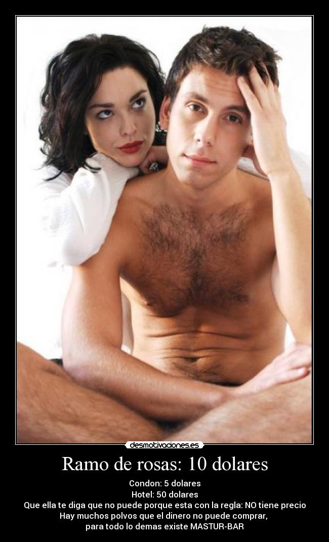 Ramo de rosas: 10 dolares - Condon: 5 dolares
Hotel: 50 dolares
Que ella te diga que no puede porque esta con la regla: NO tiene precio
Hay muchos polvos que el dinero no puede comprar,
para todo lo demas existe MASTUR-BAR