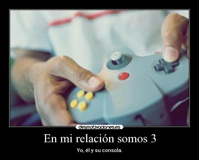 En mi relación somos 3 - Yo, él y su consola.