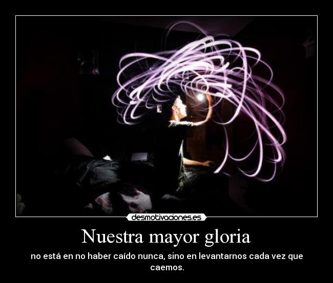 Nuestra mayor gloria - no está en no haber caído nunca, sino en levantarnos cada vez que caemos.