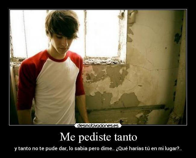 Me pediste tanto - y tanto no te pude dar, lo sabia pero dime.. ¿Qué harías tú en mi lugar?..