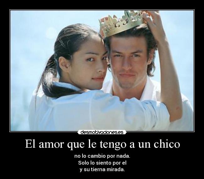 El amor que le tengo a un chico - no lo cambio por nada.
Solo lo siento por el
y su tierna mirada.