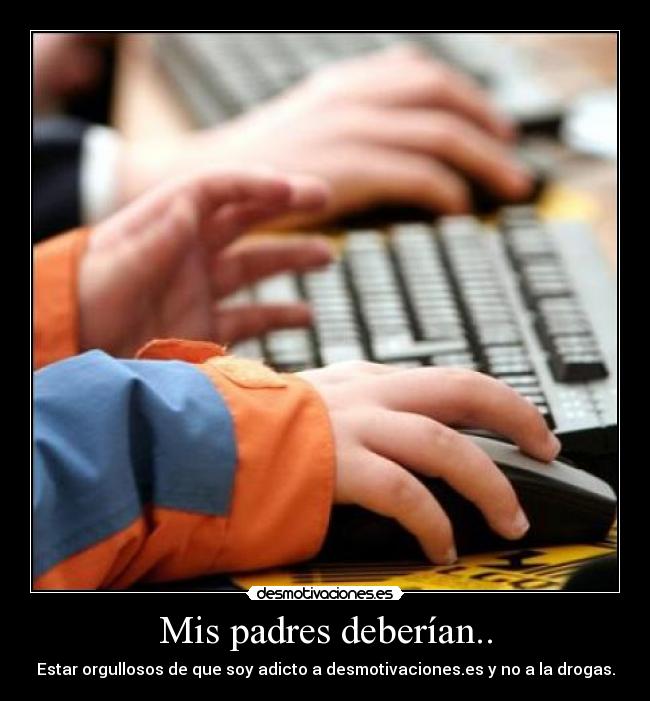 Mis padres deberían.. - Estar orgullosos de que soy adicto a desmotivaciones.es y no a la drogas.