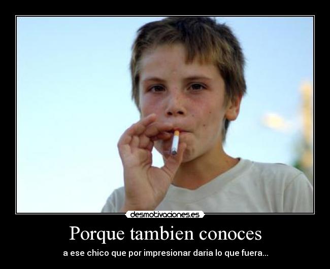 Porque tambien conoces - a ese chico que por impresionar daria lo que fuera...