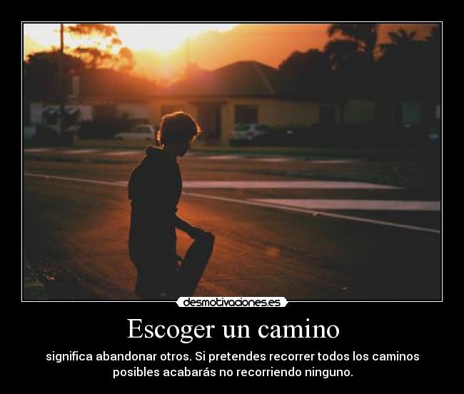 Escoger un camino - significa abandonar otros. Si pretendes recorrer todos los caminos
posibles acabarás no recorriendo ninguno.