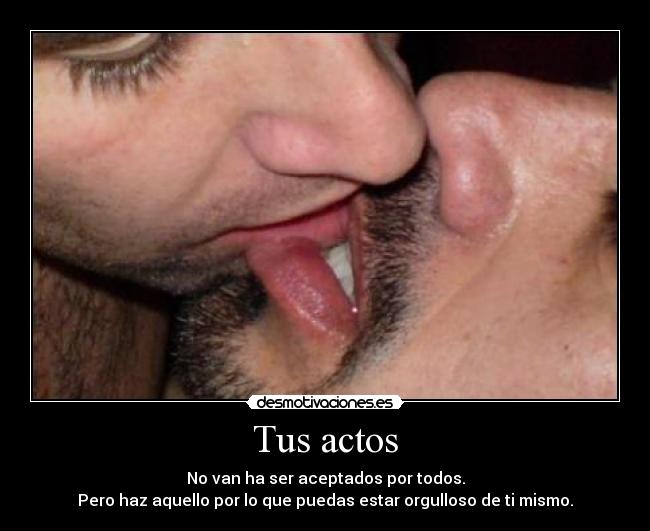 Tus actos - No van ha ser aceptados por todos.
Pero haz aquello por lo que puedas estar orgulloso de ti mismo.