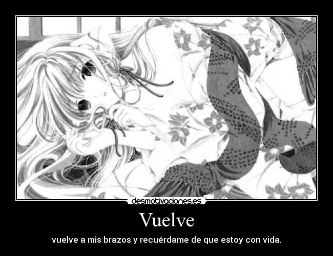 Vuelve - vuelve a mis brazos y recuérdame de que estoy con vida.