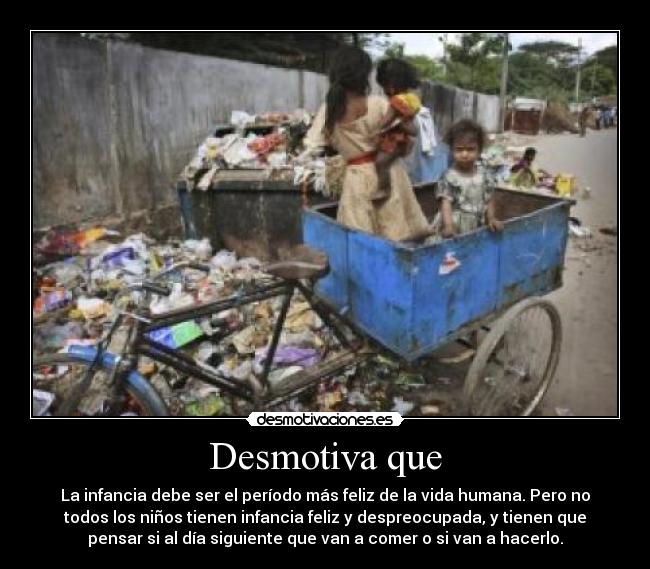 Desmotiva que - La infancia debe ser el período más feliz de la vida humana. Pero no
todos los niños tienen infancia feliz y despreocupada, y tienen que
pensar si al día siguiente que van a comer o si van a hacerlo.