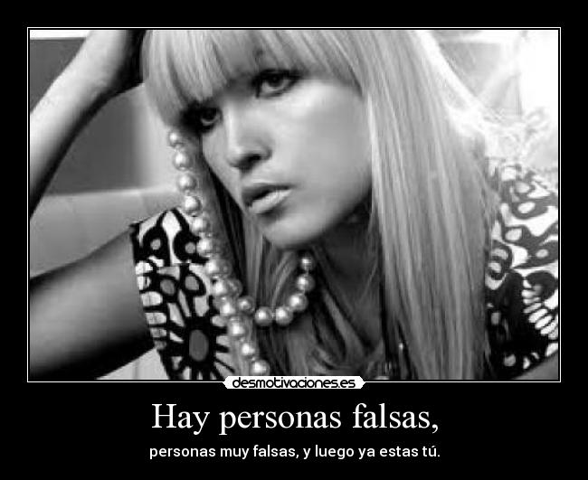 Hay personas falsas, - personas muy falsas, y luego ya estas tú.