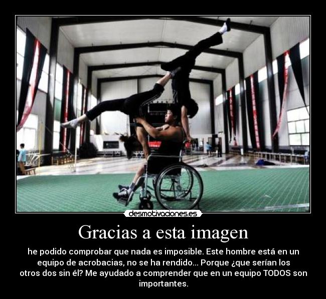 Gracias a esta imagen - he podido comprobar que nada es imposible. Este hombre está en un
equipo de acrobacias, no se ha rendido... Porque ¿que serían los
otros dos sin él? Me ayudado a comprender que en un equipo TODOS son
importantes.