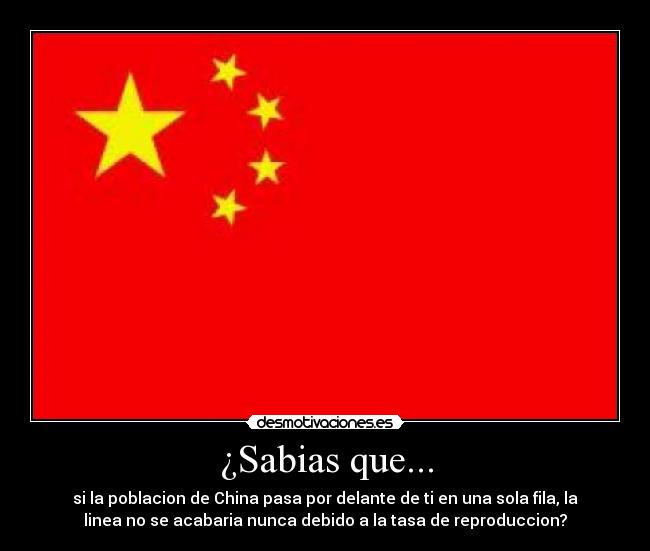¿Sabias que... - si la poblacion de China pasa por delante de ti en una sola fila, la
linea no se acabaria nunca debido a la tasa de reproduccion?