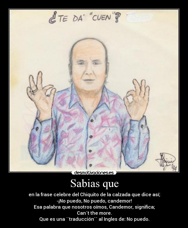 Sabias que - en la frase celebre del Chiquito de la calzada que dice así;
-¡No puedo, No puedo, candemor!
Esa palabra que nosotros oímos, Candemor, significa;
Can´t the more.
Que es una ``traducción´´ al Ingles de: No puedo.