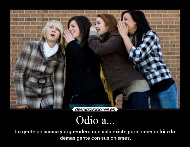 Odio a... - La gente chismosa y arguendera que solo existe para hacer sufrir a la
demas gente con sus chismes.