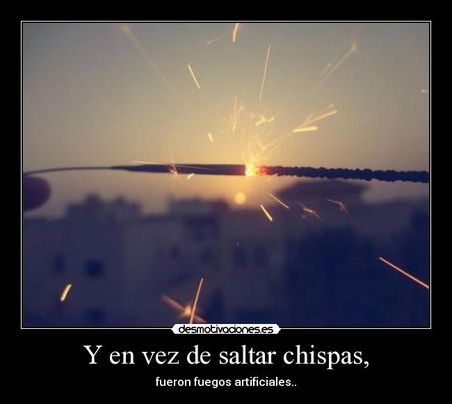 Y en vez de saltar chispas, - fueron fuegos artificiales..