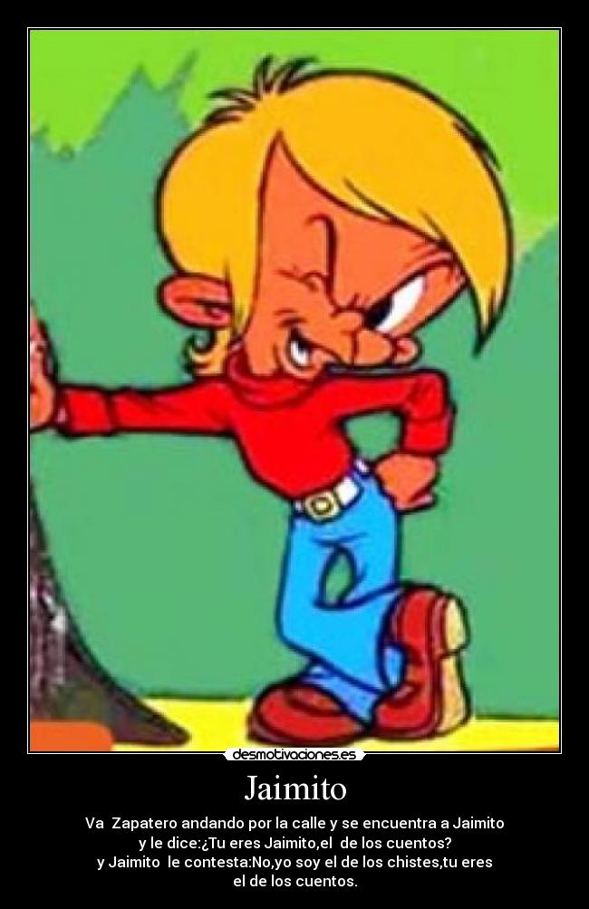 Jaimito - Va  Zapatero andando por la calle y se encuentra a Jaimito
y le dice:¿Tu eres Jaimito,el  de los cuentos?
y Jaimito  le contesta:No,yo soy el de los chistes,tu eres
el de los cuentos.