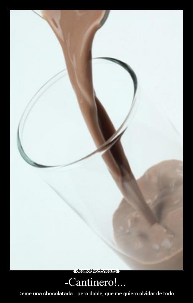 -Cantinero!... - Deme una chocolatada... pero doble, que me quiero olvidar de todo.