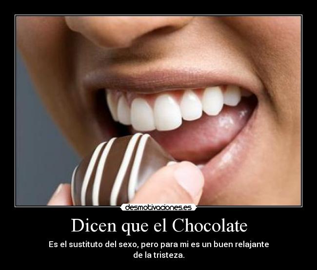 Dicen que el Chocolate - Es el sustituto del sexo, pero para mi es un buen relajante
de la tristeza.