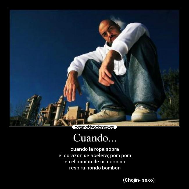 Cuando... - cuando la ropa sobra
el corazon se acelera; pom pom
es el bombo de mi cancion
respira hondo bombon

                                                                            (Chojin- sexo)