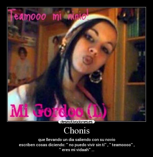 Chonis - que llevando un dia saliendo con su novio
escriben cosas diciendo: no puedo vivir sin ti , teamoooo , eres mi vidaah ...