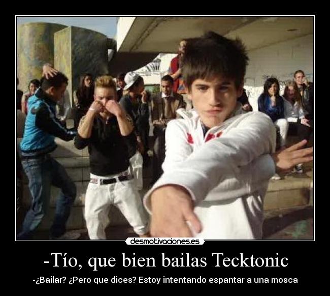 -Tío, que bien bailas Tecktonic -