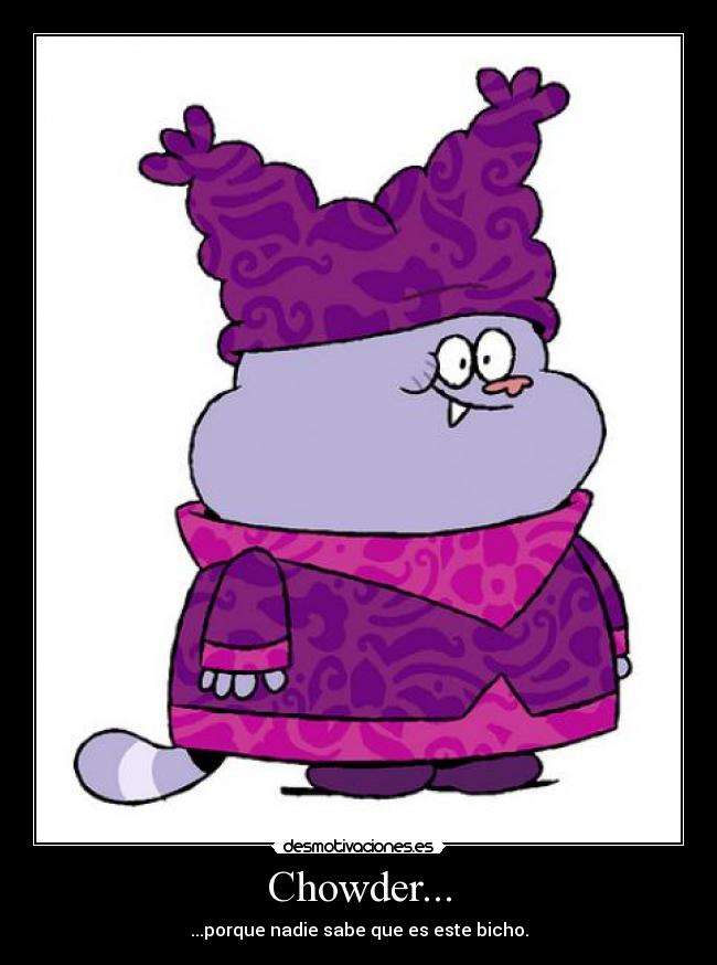 Chowder... - ...porque nadie sabe que es este bicho.