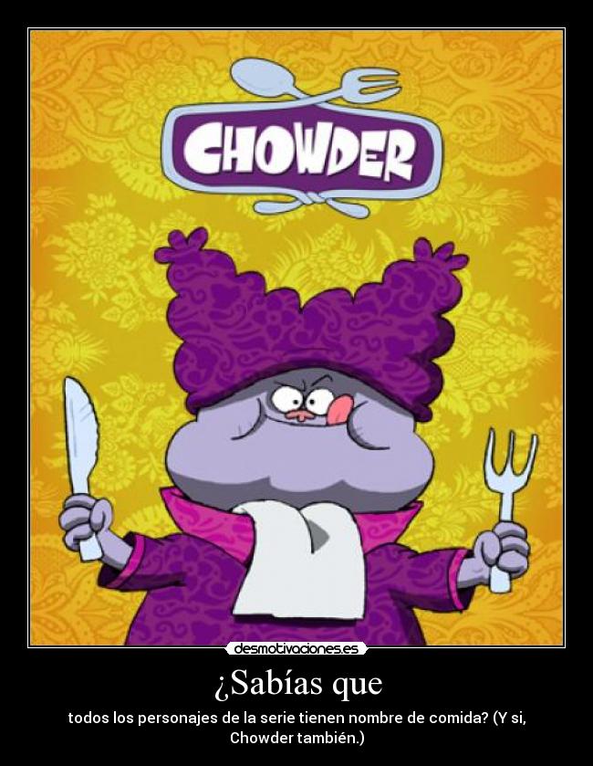 ¿Sabías que - todos los personajes de la serie tienen nombre de comida? (Y si, Chowder también.)