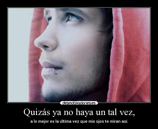 Quizás ya no haya un tal vez, - a lo mejor es la última vez que mis ojos te miran así.