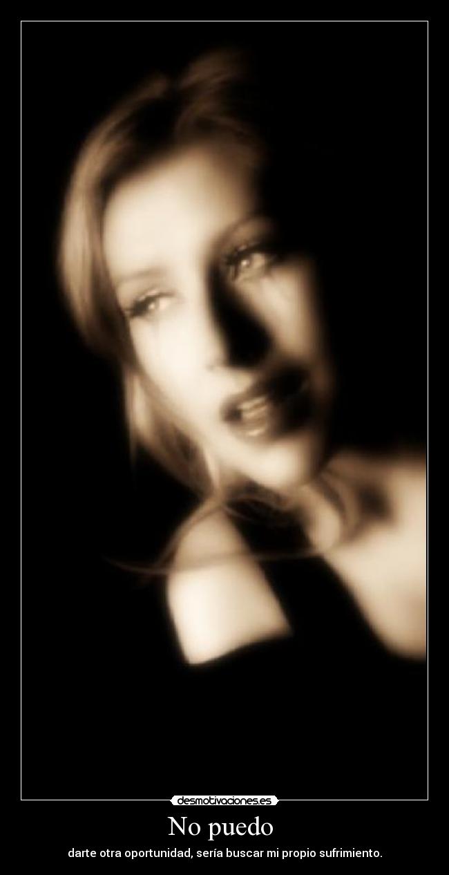 No puedo - darte otra oportunidad, sería buscar mi propio sufrimiento.