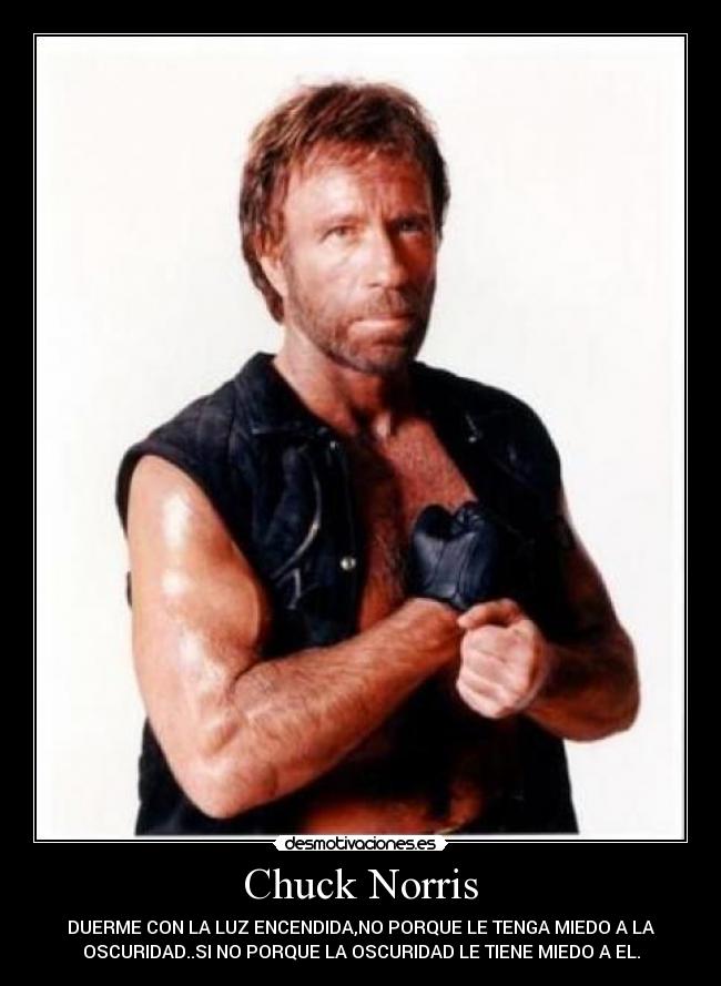 Chuck Norris - DUERME CON LA LUZ ENCENDIDA,NO PORQUE LE TENGA MIEDO A LA
OSCURIDAD..SI NO PORQUE LA OSCURIDAD LE TIENE MIEDO A EL.