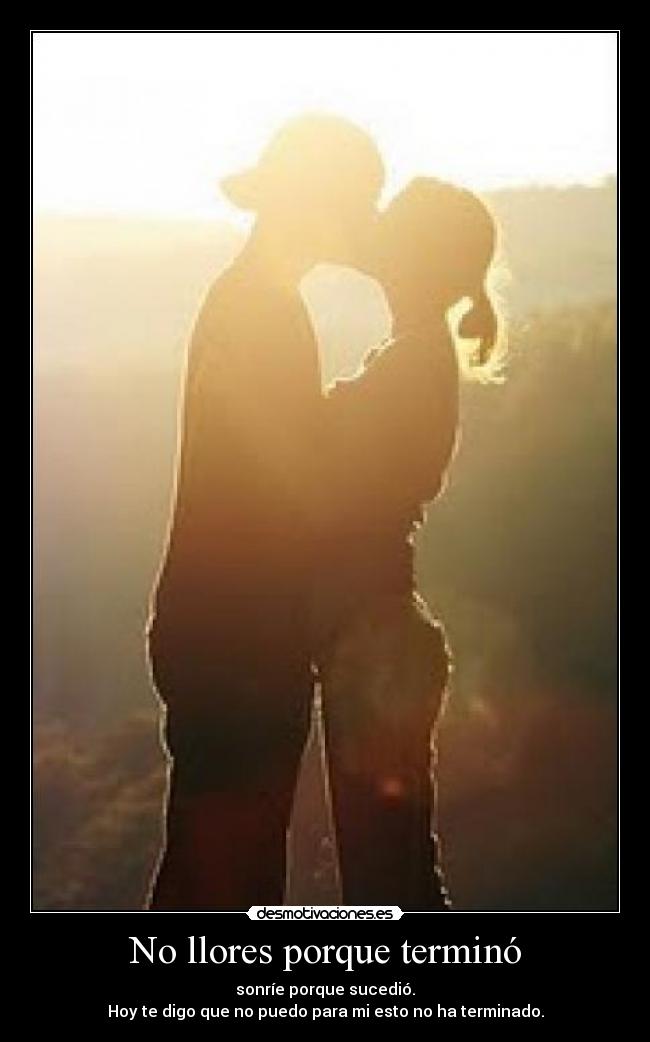 No llores porque terminó - sonríe porque sucedió.
Hoy te digo que no puedo para mi esto no ha terminado.
