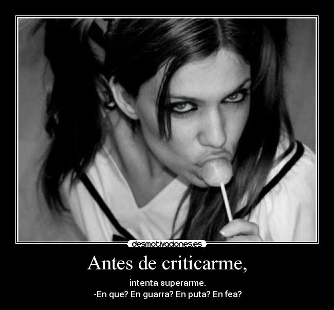 Antes de criticarme, - intenta superarme.
-En que? En guarra? En puta? En fea?