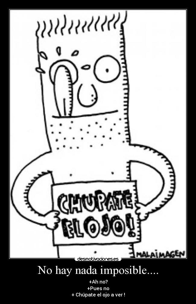 No hay nada imposible.... - +Ah no?
+Pues no
+ Chúpate el ojo a ver !