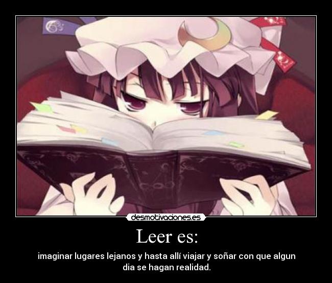 Leer es: - imaginar lugares lejanos y hasta allí viajar y soñar con que algun
dia se hagan realidad.
