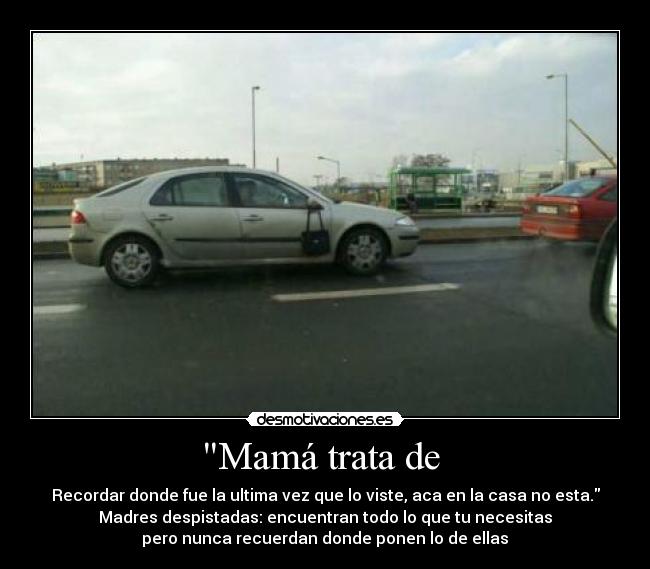 Mamá trata de  - Recordar donde fue la ultima vez que lo viste, aca en la casa no esta.
Madres despistadas: encuentran todo lo que tu necesitas
 pero nunca recuerdan donde ponen lo de ellas 