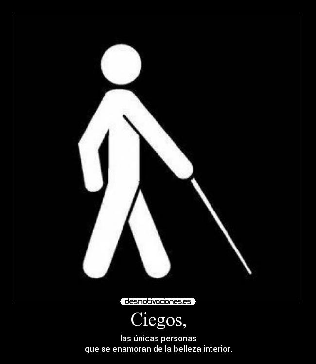 Ciegos, - las únicas personas
que se enamoran de la belleza interior.