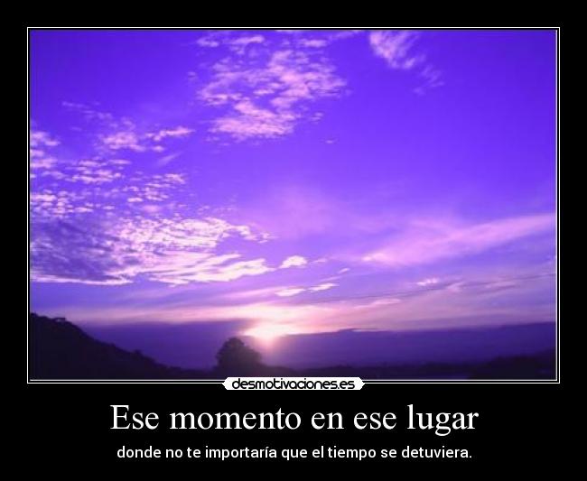Ese momento en ese lugar - donde no te importaría que el tiempo se detuviera.
