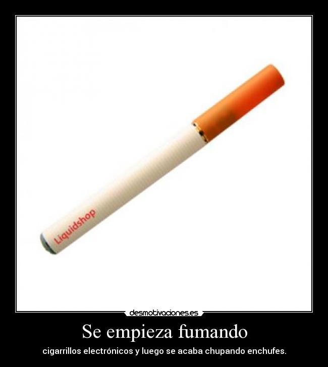 Se empieza fumando - cigarrillos electrónicos y luego se acaba chupando enchufes.
