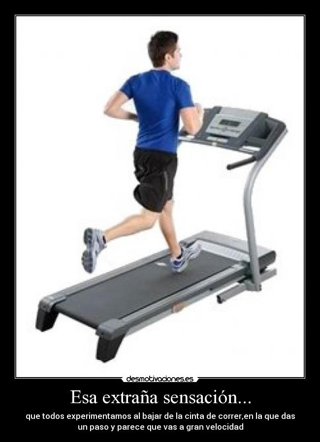 Esa extraña sensación... - que todos experimentamos al bajar de la cinta de correr,en la que das
un paso y parece que vas a gran velocidad